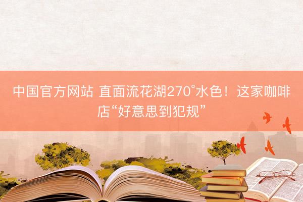 中国官方网站 直面流花湖270°水色！这家咖啡店“好意思到犯规”