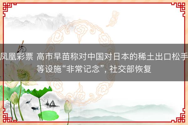凤凰彩票 高市早苗称对中国对日本的稀土出口松手等设施“非常记念”, 社交部恢复