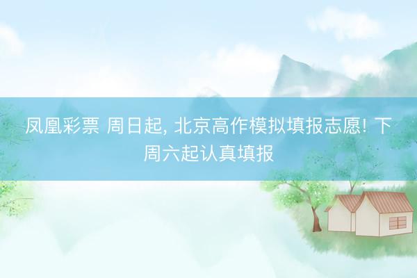 凤凰彩票 周日起, 北京高作模拟填报志愿! 下周六起认真填报
